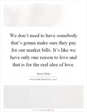 We don’t need to have somebody that’s gonna make sure they pay for our market bills. It’s like we have only one reason to love and that is for the real idea of love Picture Quote #1