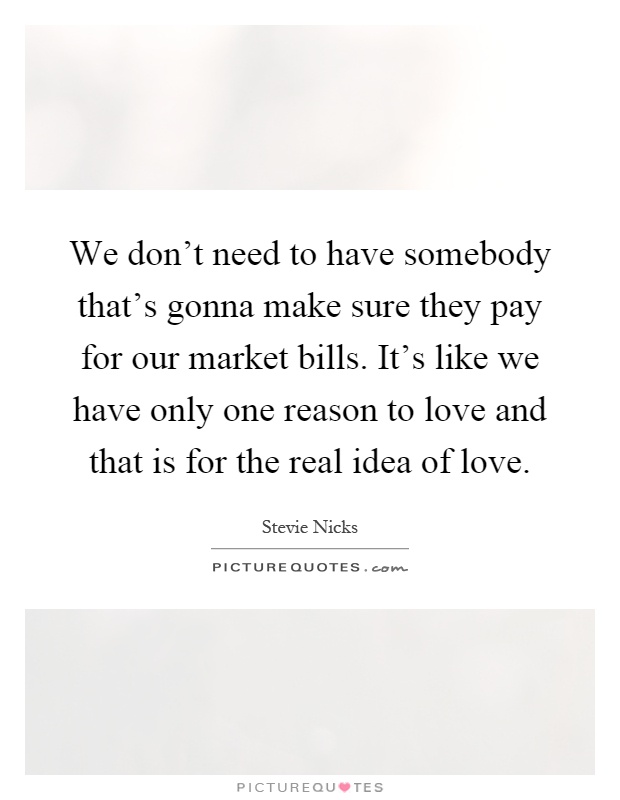 We don't need to have somebody that's gonna make sure they pay for our market bills. It's like we have only one reason to love and that is for the real idea of love Picture Quote #1