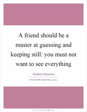 A friend should be a master at guessing and keeping still: you must not want to see everything Picture Quote #1