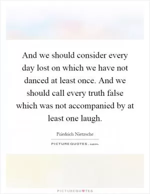 And we should consider every day lost on which we have not danced at least once. And we should call every truth false which was not accompanied by at least one laugh Picture Quote #1