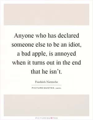 Anyone who has declared someone else to be an idiot, a bad apple, is annoyed when it turns out in the end that he isn’t Picture Quote #1