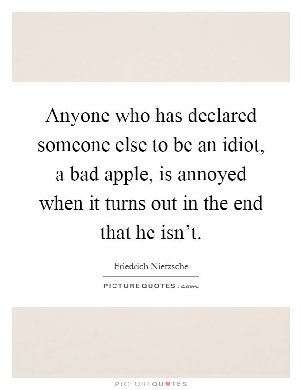Anyone who has declared someone else to be an idiot, a bad apple, is annoyed when it turns out in the end that he isn't Picture Quote #1
