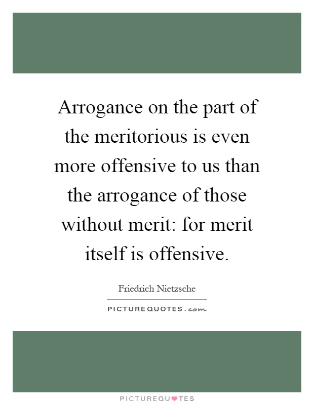 Arrogance on the part of the meritorious is even more offensive to us than the arrogance of those without merit: for merit itself is offensive Picture Quote #1
