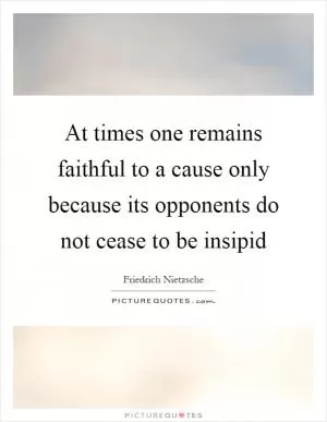 At times one remains faithful to a cause only because its opponents do not cease to be insipid Picture Quote #1