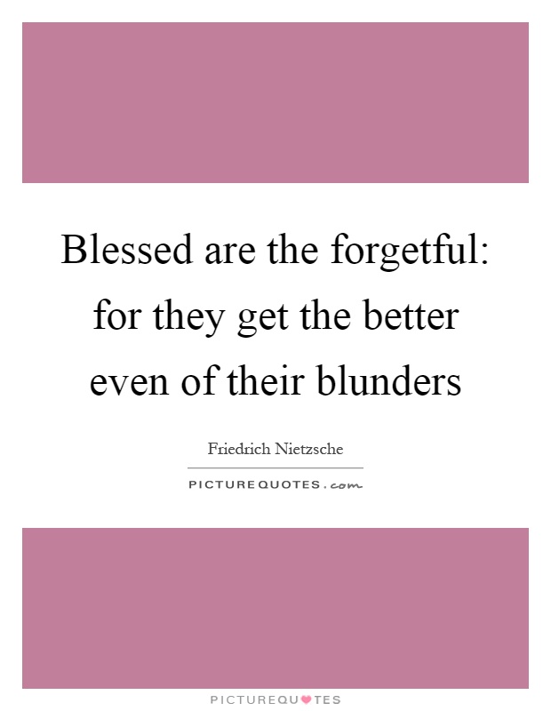 Blessed are the forgetful: for they get the better even of their blunders Picture Quote #1
