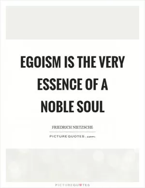 Egoism is the very essence of a noble soul Picture Quote #1