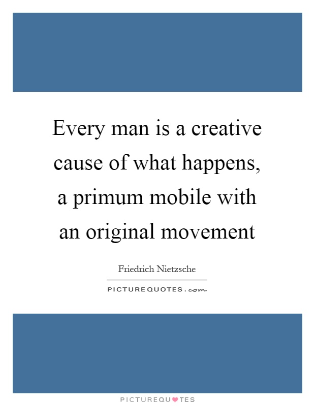 Every man is a creative cause of what happens, a primum mobile with an original movement Picture Quote #1