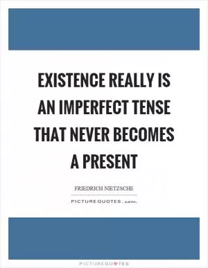 Existence really is an imperfect tense that never becomes a present Picture Quote #1