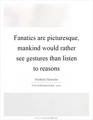 Fanatics are picturesque, mankind would rather see gestures than listen to reasons Picture Quote #1