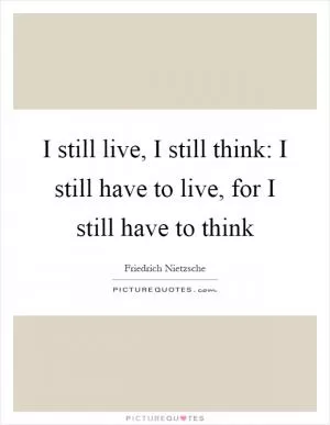 I still live, I still think: I still have to live, for I still have to think Picture Quote #1