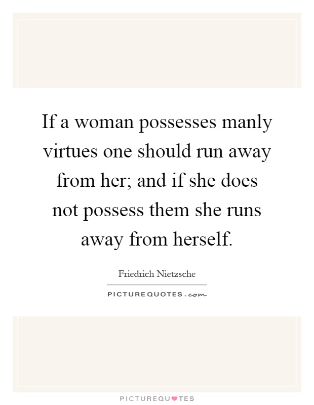 If a woman possesses manly virtues one should run away from her; and if she does not possess them she runs away from herself Picture Quote #1
