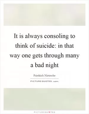 It is always consoling to think of suicide: in that way one gets through many a bad night Picture Quote #1