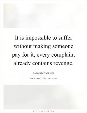 It is impossible to suffer without making someone pay for it; every complaint already contains revenge Picture Quote #1