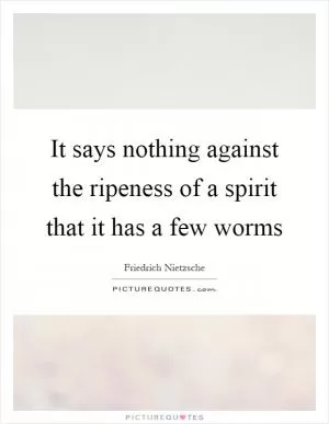 It says nothing against the ripeness of a spirit that it has a few worms Picture Quote #1