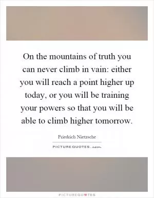 On the mountains of truth you can never climb in vain: either you will reach a point higher up today, or you will be training your powers so that you will be able to climb higher tomorrow Picture Quote #1