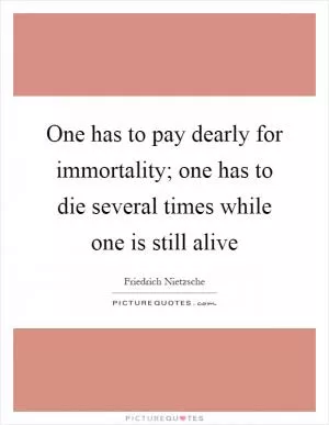 One has to pay dearly for immortality; one has to die several times while one is still alive Picture Quote #1