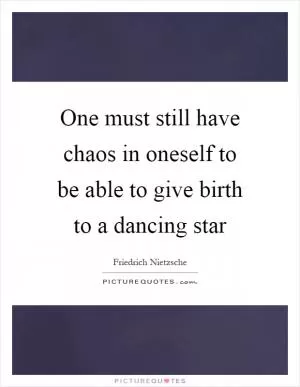 One must still have chaos in oneself to be able to give birth to a dancing star Picture Quote #1