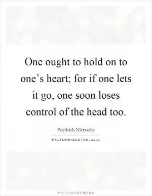 One ought to hold on to one’s heart; for if one lets it go, one soon loses control of the head too Picture Quote #1