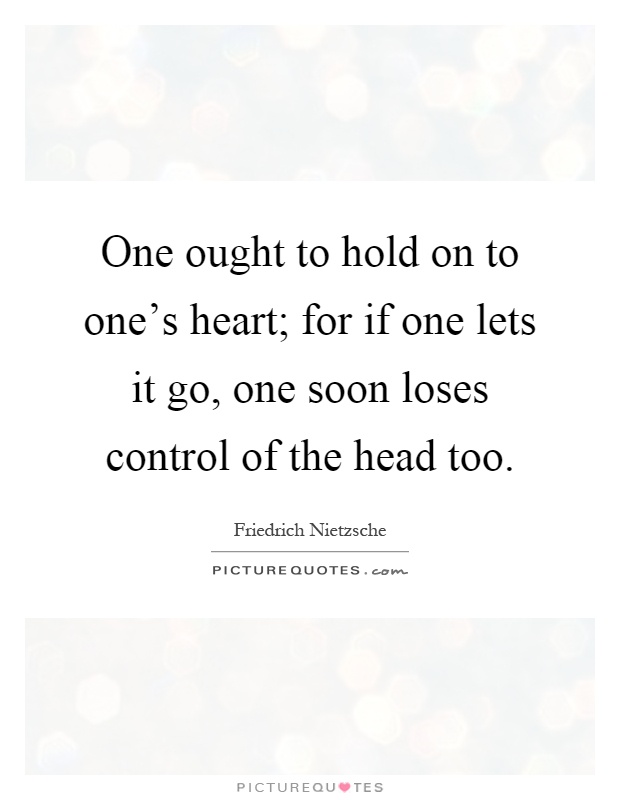 One ought to hold on to one's heart; for if one lets it go, one soon loses control of the head too Picture Quote #1