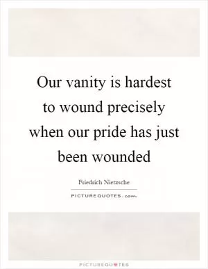 Our vanity is hardest to wound precisely when our pride has just been wounded Picture Quote #1