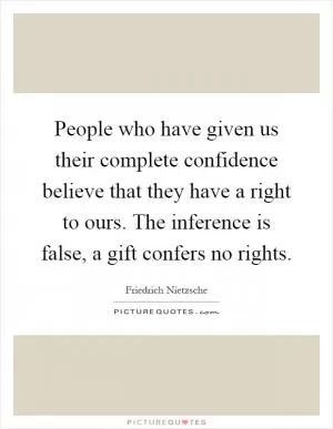 People who have given us their complete confidence believe that they have a right to ours. The inference is false, a gift confers no rights Picture Quote #1