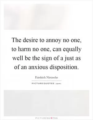 The desire to annoy no one, to harm no one, can equally well be the sign of a just as of an anxious disposition Picture Quote #1