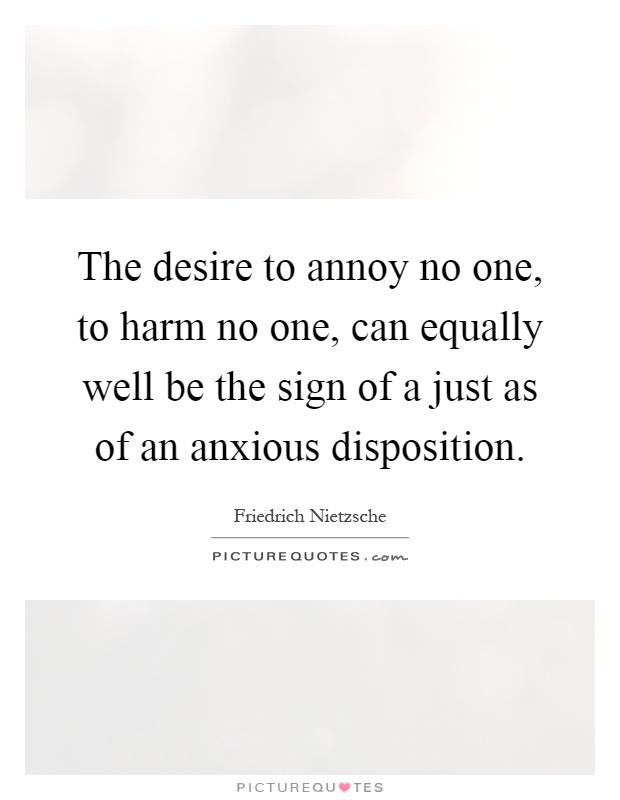 The desire to annoy no one, to harm no one, can equally well be the sign of a just as of an anxious disposition Picture Quote #1