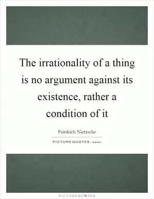 The irrationality of a thing is no argument against its existence, rather a condition of it Picture Quote #1
