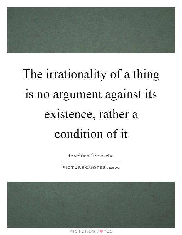 The irrationality of a thing is no argument against its existence, rather a condition of it Picture Quote #1