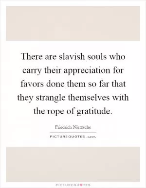There are slavish souls who carry their appreciation for favors done them so far that they strangle themselves with the rope of gratitude Picture Quote #1