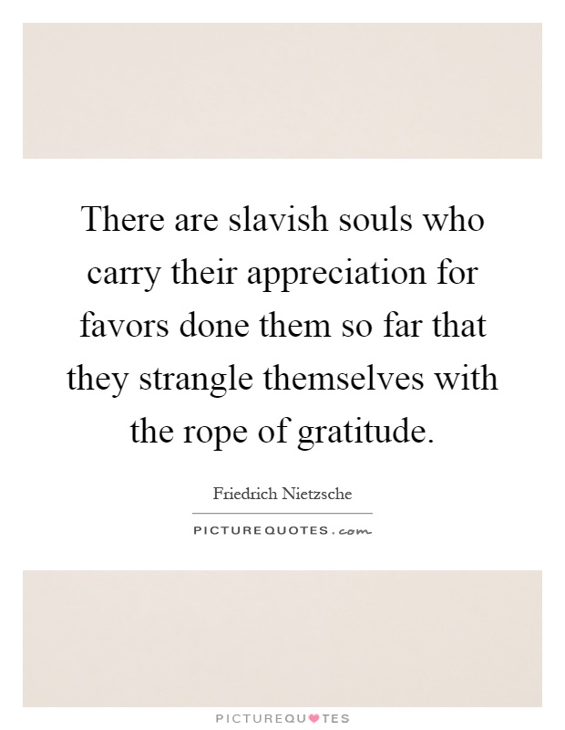 There are slavish souls who carry their appreciation for favors done them so far that they strangle themselves with the rope of gratitude Picture Quote #1