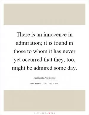 There is an innocence in admiration; it is found in those to whom it has never yet occurred that they, too, might be admired some day Picture Quote #1
