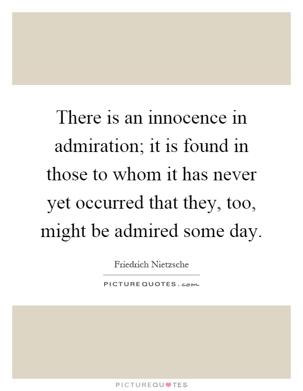 There is an innocence in admiration; it is found in those to whom it has never yet occurred that they, too, might be admired some day Picture Quote #1