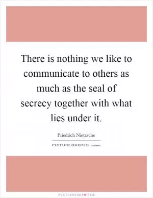 There is nothing we like to communicate to others as much as the seal of secrecy together with what lies under it Picture Quote #1