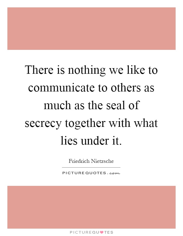 There is nothing we like to communicate to others as much as the seal of secrecy together with what lies under it Picture Quote #1