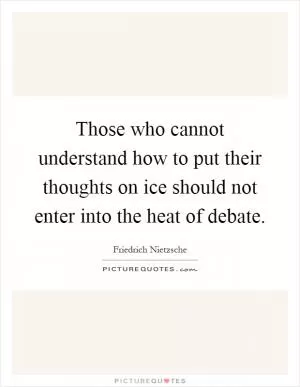 Those who cannot understand how to put their thoughts on ice should not enter into the heat of debate Picture Quote #1