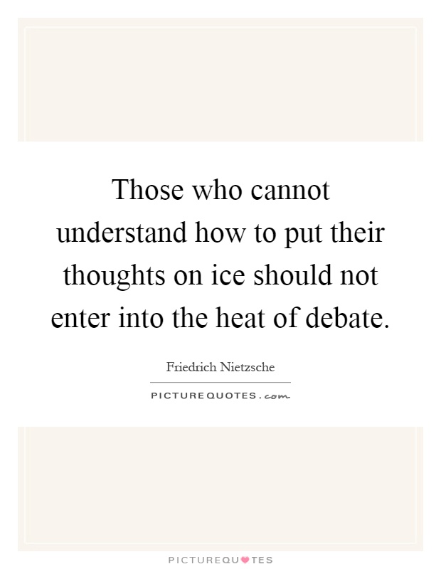 Those who cannot understand how to put their thoughts on ice should not enter into the heat of debate Picture Quote #1