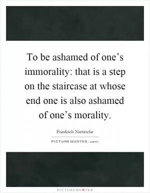 To be ashamed of one’s immorality: that is a step on the staircase at whose end one is also ashamed of one’s morality Picture Quote #1