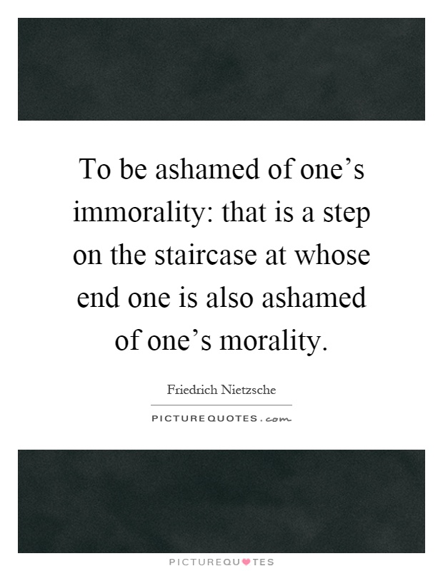 To be ashamed of one's immorality: that is a step on the staircase at whose end one is also ashamed of one's morality Picture Quote #1