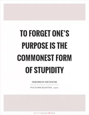 To forget one’s purpose is the commonest form of stupidity Picture Quote #1