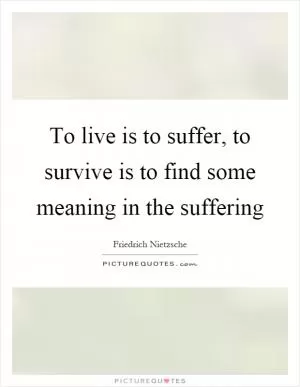 To live is to suffer, to survive is to find some meaning in the suffering Picture Quote #1
