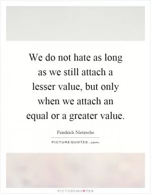 We do not hate as long as we still attach a lesser value, but only when we attach an equal or a greater value Picture Quote #1