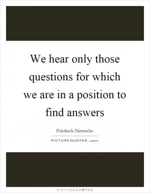 We hear only those questions for which we are in a position to find answers Picture Quote #1