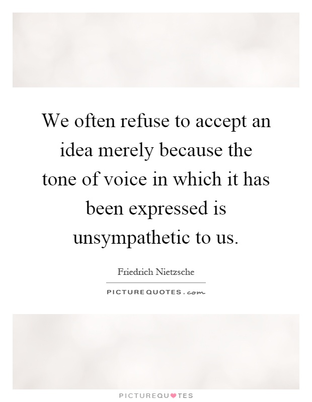 We often refuse to accept an idea merely because the tone of voice in which it has been expressed is unsympathetic to us Picture Quote #1
