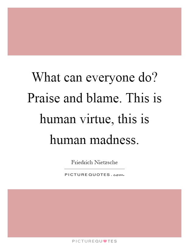 What can everyone do? Praise and blame. This is human virtue, this is human madness Picture Quote #1