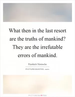 What then in the last resort are the truths of mankind? They are the irrefutable errors of mankind Picture Quote #1