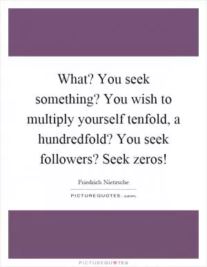 What? You seek something? You wish to multiply yourself tenfold, a hundredfold? You seek followers? Seek zeros! Picture Quote #1