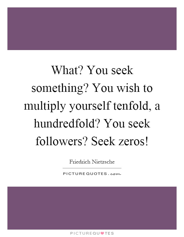 What? You seek something? You wish to multiply yourself tenfold, a hundredfold? You seek followers? Seek zeros! Picture Quote #1