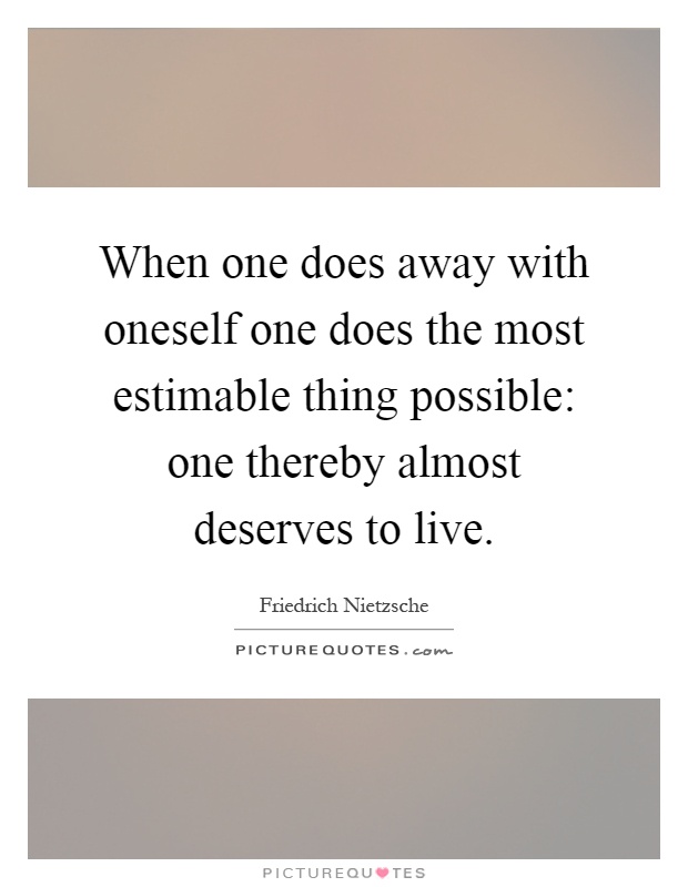 When one does away with oneself one does the most estimable thing possible: one thereby almost deserves to live Picture Quote #1