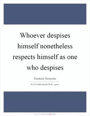 Whoever despises himself nonetheless respects himself as one who despises Picture Quote #1